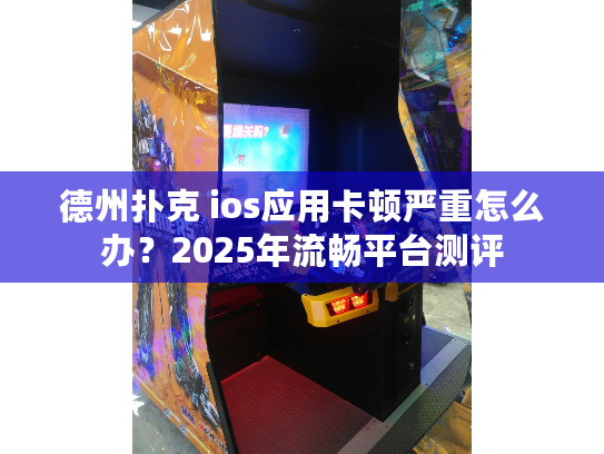 德州扑克 ios应用卡顿严重怎么办？2025年流畅平台测评