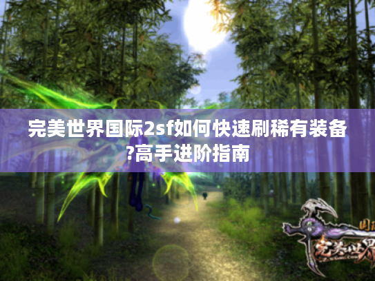 完美世界国际2sf如何快速刷稀有装备?高手进阶指南