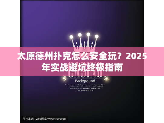 太原德州扑克怎么安全玩？2025年实战避坑终极指南