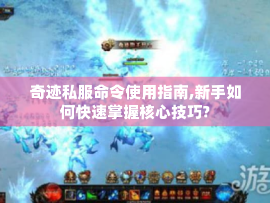 奇迹私服命令使用指南,新手如何快速掌握核心技巧? 奇迹私服命令使用指南,新手如何快速掌握核心技巧?