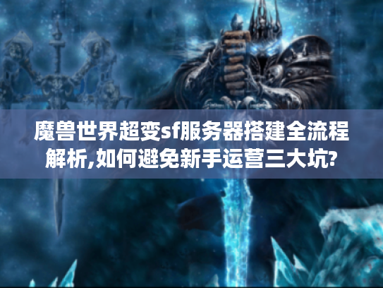 魔兽世界超变sf服务器搭建全流程解析,如何避免新手运营三大坑?