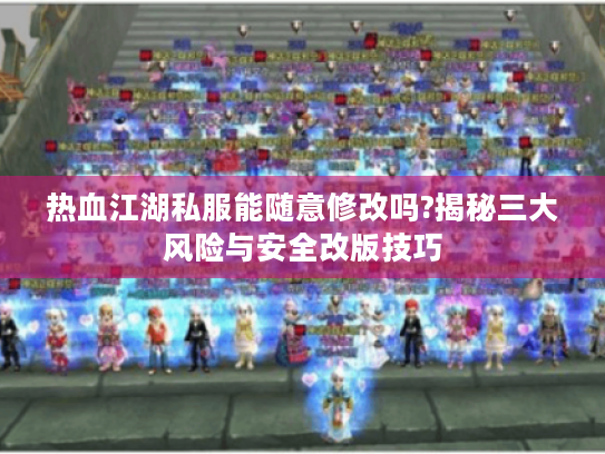 热血江湖私服能随意修改吗?揭秘三大风险与安全改版技巧