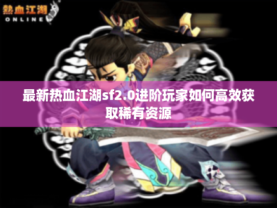 最新热血江湖sf2.0进阶玩家如何高效获取稀有资源