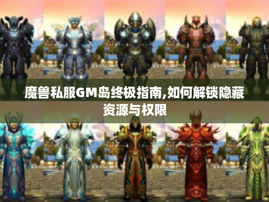 魔兽私服GM岛终极指南,如何解锁隐藏资源与权限