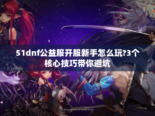 51dnf公益服开服新手怎么玩?3个核心技巧带你避坑 51dnf公益服开服新手怎么玩?3个核心技巧带你避坑