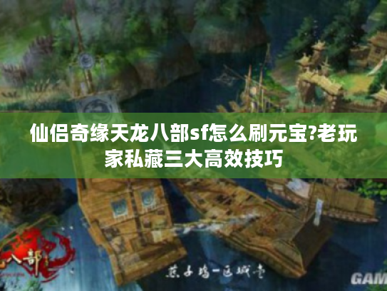 仙侣奇缘天龙八部sf怎么刷元宝?老玩家私藏三大高效技巧