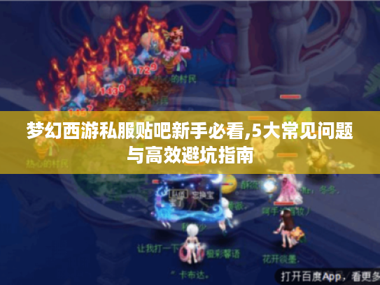 梦幻西游私服贴吧新手必看,5大常见问题与高效避坑指南