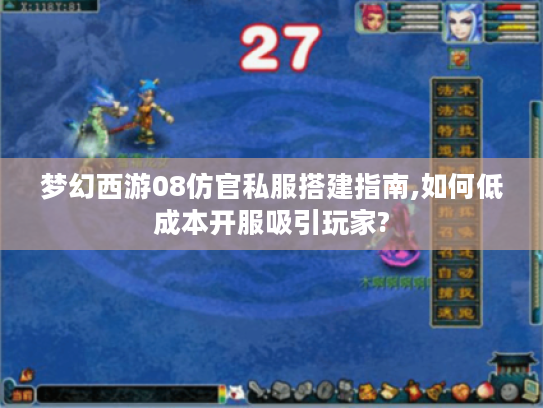 梦幻西游08仿官私服搭建指南,如何低成本开服吸引玩家? 梦幻西游08仿官私服搭建指南,如何低成本开服吸引玩家?