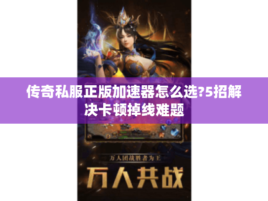 传奇私服正版加速器怎么选?5招解决卡顿掉线难题 传奇私服正版加速器怎么选?5招解决卡顿掉线难题