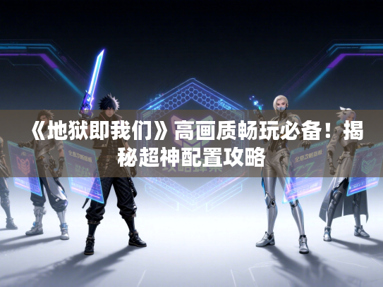 《地狱即我们》高画质畅玩必备！揭秘超神配置攻略