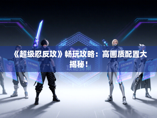 《超级忍反攻》畅玩攻略：高画质配置大揭秘！