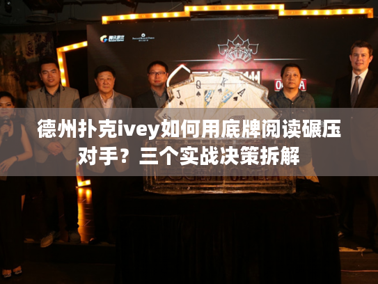 德州扑克ivey如何用底牌阅读碾压对手？三个实战决策拆解