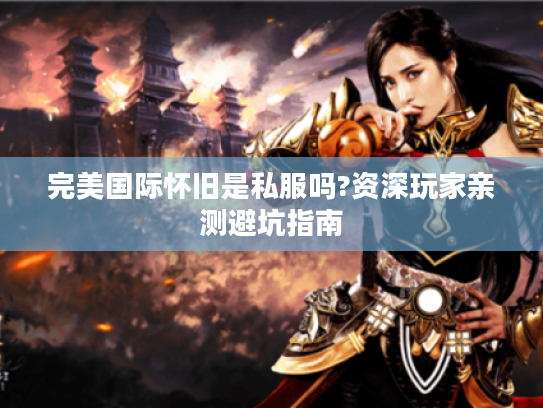 完美国际怀旧是私服吗?资深玩家亲测避坑指南