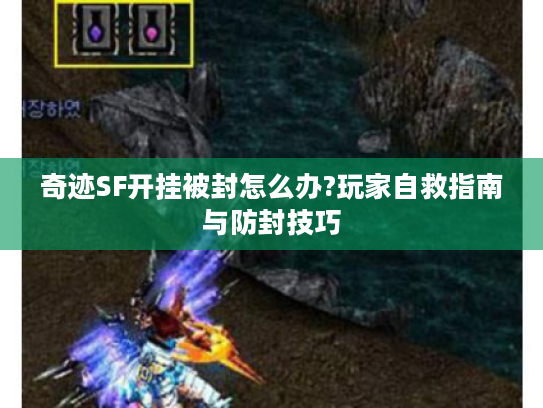 奇迹SF开挂被封怎么办?玩家自救指南与防封技巧