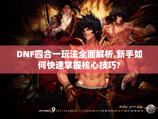 DNF四合一玩法全面解析,新手如何快速掌握核心技巧?