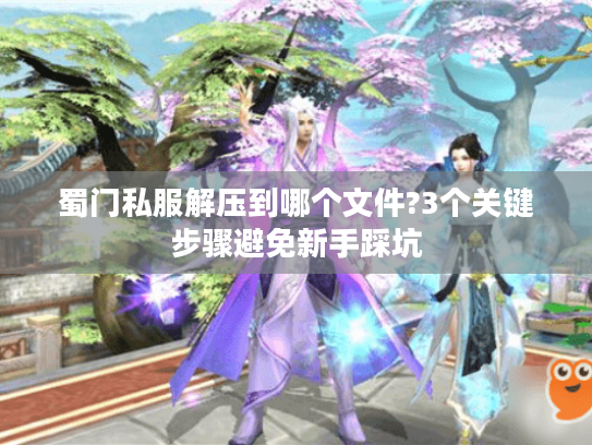 蜀门私服解压到哪个文件?3个关键步骤避免新手踩坑 蜀门私服解压到哪个文件?3个关键步骤避免新手踩坑