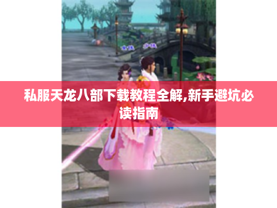 私服天龙八部下载教程全解,新手避坑必读指南