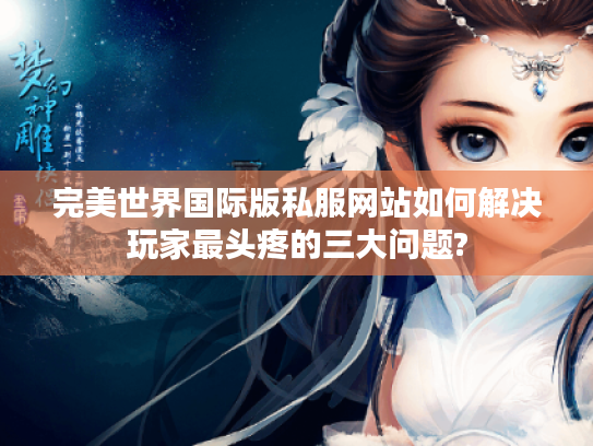 完美世界国际版私服网站如何解决玩家最头疼的三大问题?