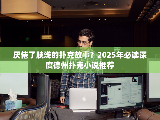 厌倦了肤浅的扑克故事？2025年必读深度德州扑克小说推荐