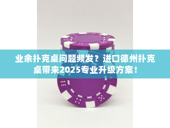 业余扑克桌问题频发？进口德州扑克桌带来2025专业升级方案！