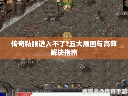 传奇私服进入不了?五大原因与高效解决指南