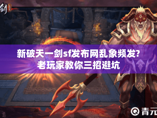新破天一剑sf发布网乱象频发?老玩家教你三招避坑
