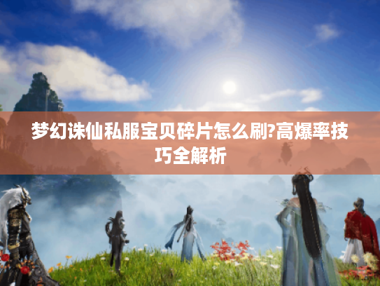 梦幻诛仙私服宝贝碎片怎么刷?高爆率技巧全解析