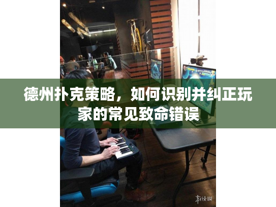 德州扑克策略，如何识别并纠正玩家的常见致命错误