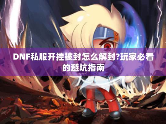 DNF私服开挂被封怎么解封?玩家必看的避坑指南