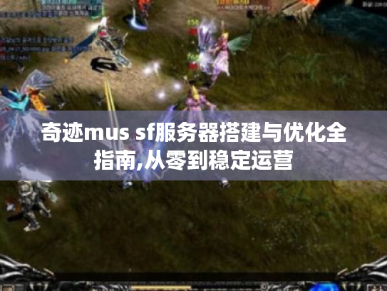 奇迹mus sf服务器搭建与优化全指南,从零到稳定运营 奇迹mus sf服务器搭建与优化全指南,从零到稳定运营