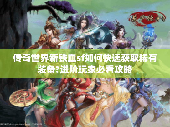 传奇世界新铁血sf如何快速获取稀有装备?进阶玩家必看攻略