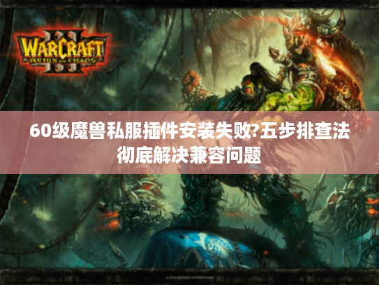 60级魔兽私服插件安装失败?五步排查法彻底解决兼容问题