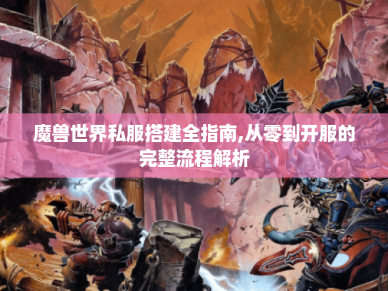 魔兽世界私服搭建全指南,从零到开服的完整流程解析