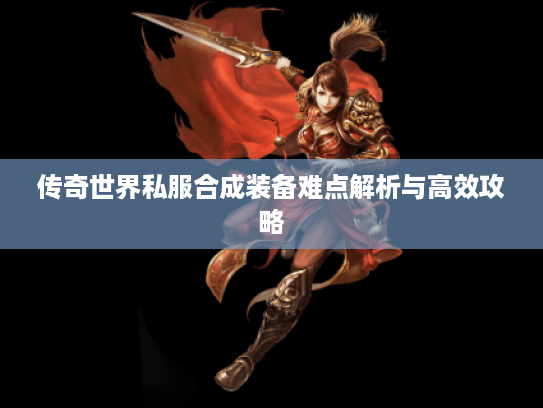传奇世界私服合成装备难点解析与高效攻略