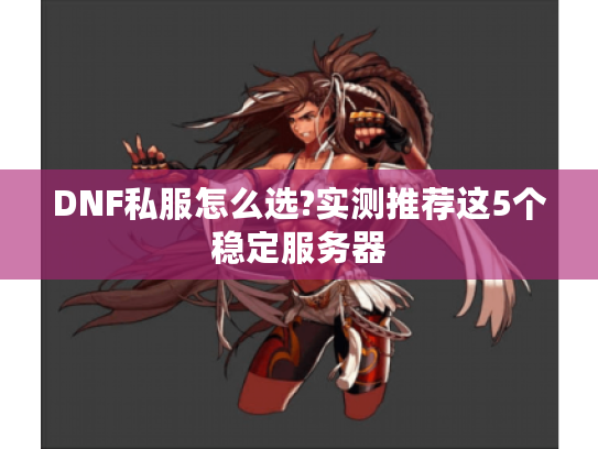 DNF私服怎么选?实测推荐这5个稳定服务器 DNF私服怎么选?实测推荐这5个稳定服务器