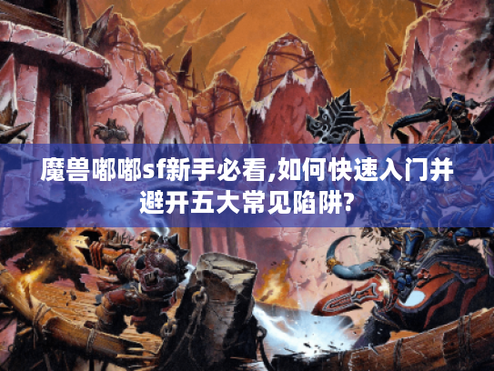 魔兽嘟嘟sf新手必看,如何快速入门并避开五大常见陷阱? 魔兽嘟嘟sf新手必看,如何快速入门并避开五大常见陷阱?