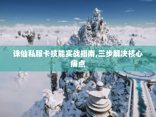 诛仙私服卡技能实战指南,三步解决核心痛点