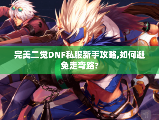 完美二觉DNF私服新手攻略,如何避免走弯路?