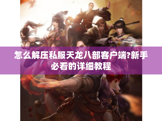 怎么解压私服天龙八部客户端?新手必看的详细教程