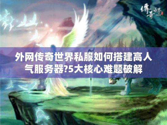 外网传奇世界私服如何搭建高人气服务器?5大核心难题破解
