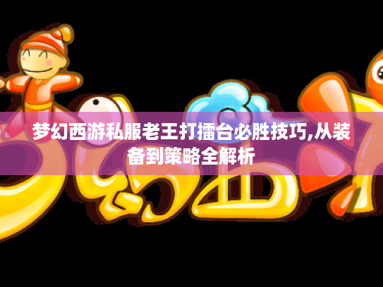 梦幻西游私服老王打擂台必胜技巧,从装备到策略全解析