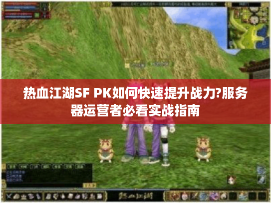 热血江湖SF PK如何快速提升战力?服务器运营者必看实战指南