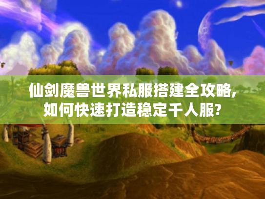 仙剑魔兽世界私服搭建全攻略,如何快速打造稳定千人服?