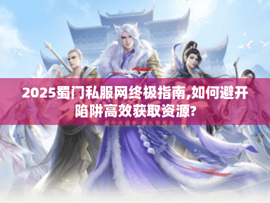 2025蜀门私服网终极指南,如何避开陷阱高效获取资源?