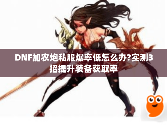 DNF加农炮私服爆率低怎么办?实测3招提升装备获取率