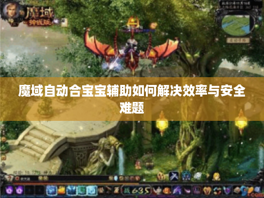 魔域自动合宝宝辅助如何解决效率与安全难题 魔域自动合宝宝辅助如何解决效率与安全难题