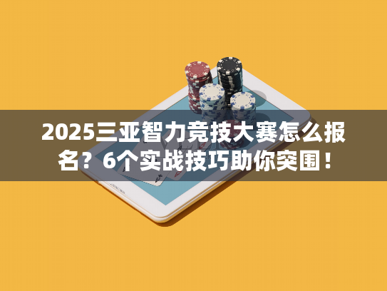2025三亚智力竞技大赛怎么报名？6个实战技巧助你突围！