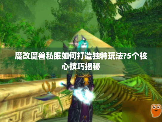 魔改魔兽私服如何打造独特玩法?5个核心技巧揭秘 魔改魔兽私服如何打造独特玩法?5个核心技巧揭秘