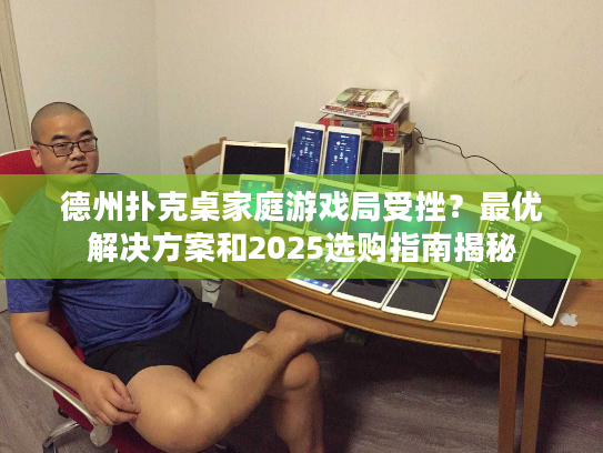 德州扑克桌家庭游戏局受挫？最优解决方案和2025选购指南揭秘