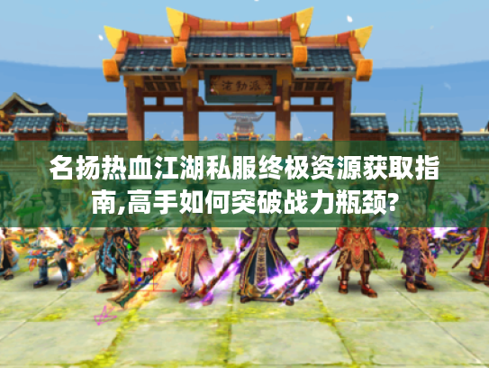 名扬热血江湖私服终极资源获取指南,高手如何突破战力瓶颈? 名扬热血江湖私服终极资源获取指南,高手如何突破战力瓶颈?